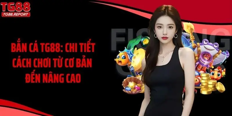 Bắn Cá TG88: Chi Tiết Cách Chơi Từ Cơ Bản Đến Nâng Cao
